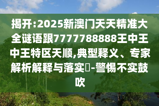 揭开:2025新澳门天天精准大全谜语跟7777788888王中王中王特区天顺,典型释义、专家解析解释与落实​-警惕不实鼓吹