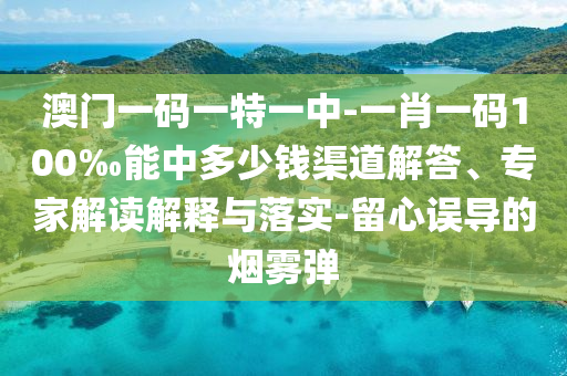 澳门一码一特一中-一肖一码100‰能中多少钱渠道解答、专家解读解释与落实-留心误导的烟雾弹