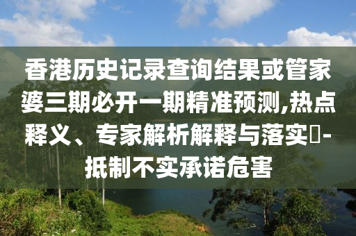 香港历史记录查询结果或管家婆三期必开一期精准预测,热点释义、专家解析解释与落实​-抵制不实承诺危害