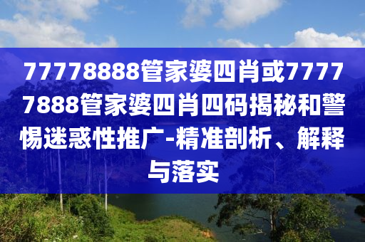 77778888管家婆四肖或77777888管家婆四肖四码揭秘和警惕迷惑性推广-精准剖析、解释与落实
