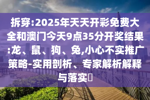拆穿:2025年天天开彩免费大全和澳门今天9点35分开奖结果:龙、鼠、狗、兔,小心不实推广策略-实用剖析、专家解析解释与落实​